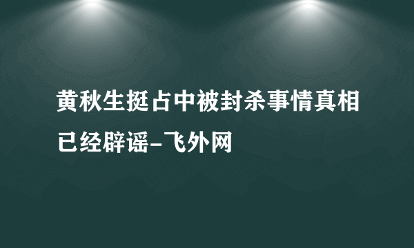 黄秋生挺占中被封杀事情真相已经辟谣-飞外网