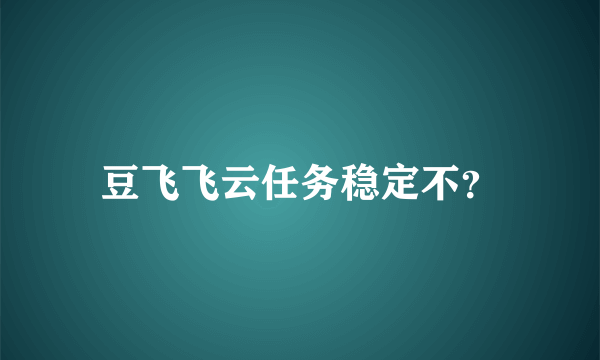 豆飞飞云任务稳定不？