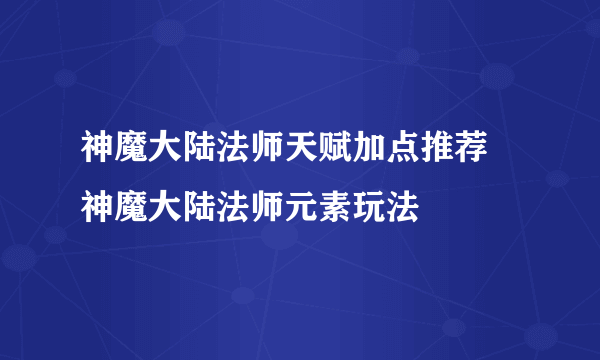 神魔大陆法师天赋加点推荐 神魔大陆法师元素玩法