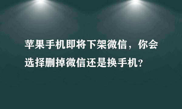 苹果手机即将下架微信，你会选择删掉微信还是换手机？