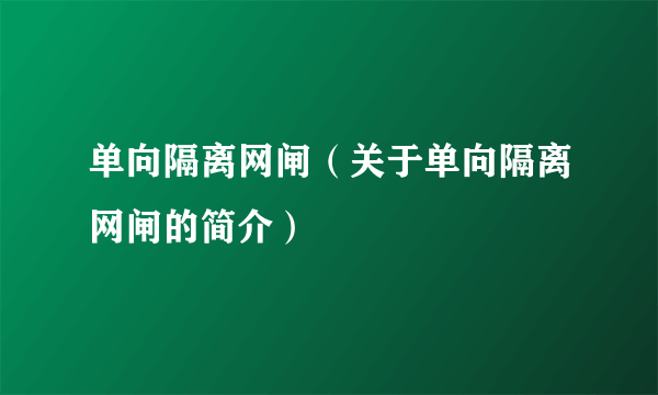 单向隔离网闸（关于单向隔离网闸的简介）