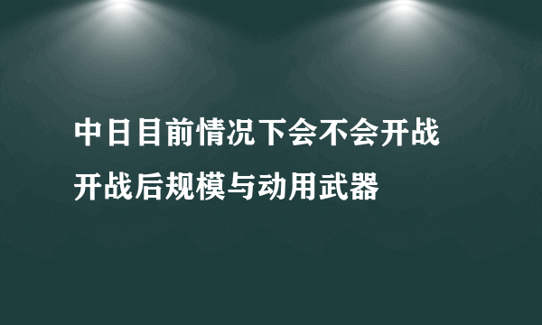 中日目前情况下会不会开战 开战后规模与动用武器