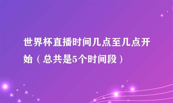 世界杯直播时间几点至几点开始（总共是5个时间段）