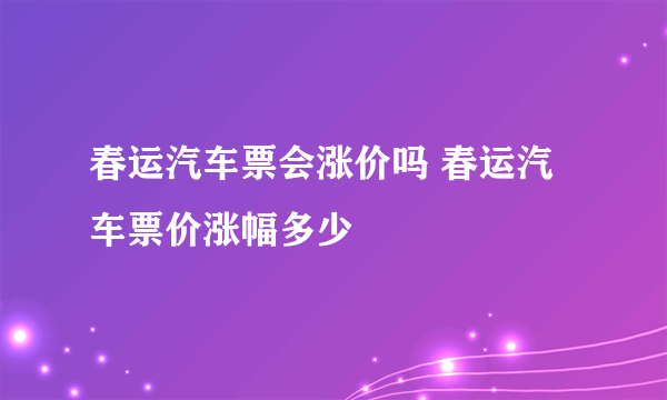 春运汽车票会涨价吗 春运汽车票价涨幅多少