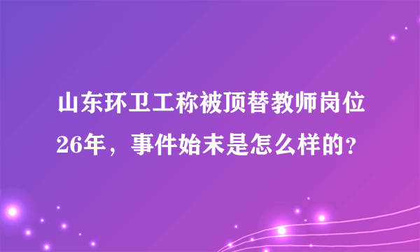 山东环卫工称被顶替教师岗位26年，事件始末是怎么样的？