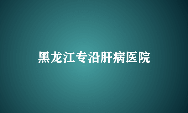 黑龙江专沿肝病医院