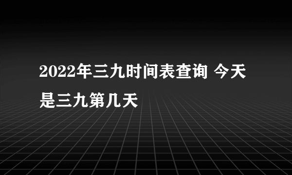 2022年三九时间表查询 今天是三九第几天