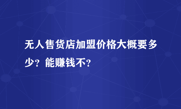 无人售货店加盟价格大概要多少？能赚钱不？