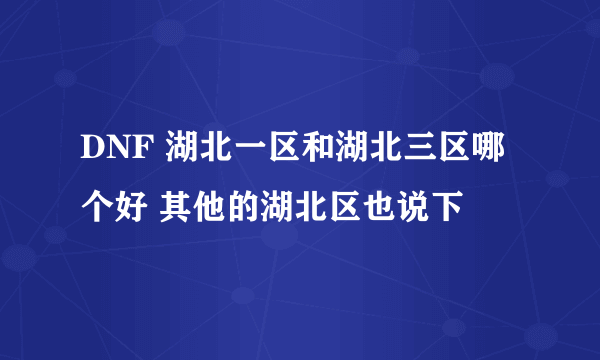 DNF 湖北一区和湖北三区哪个好 其他的湖北区也说下