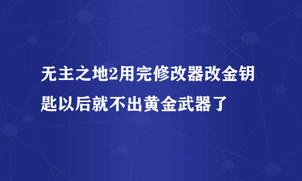 无主之地2用完修改器改金钥匙以后就不出黄金武器了