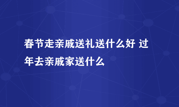 春节走亲戚送礼送什么好 过年去亲戚家送什么