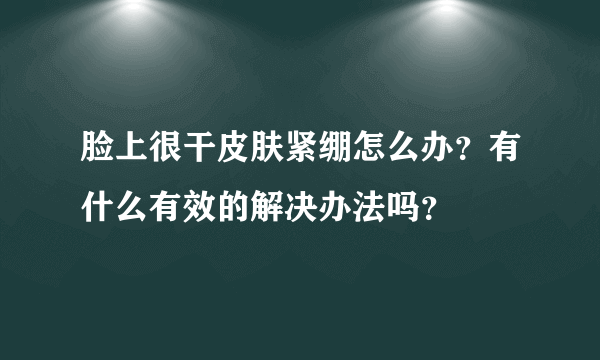 脸上很干皮肤紧绷怎么办？有什么有效的解决办法吗？