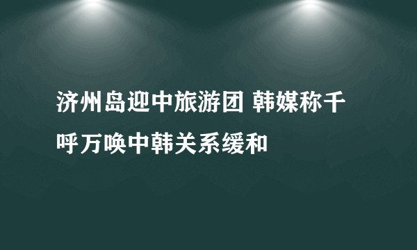 济州岛迎中旅游团 韩媒称千呼万唤中韩关系缓和