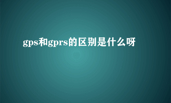 gps和gprs的区别是什么呀