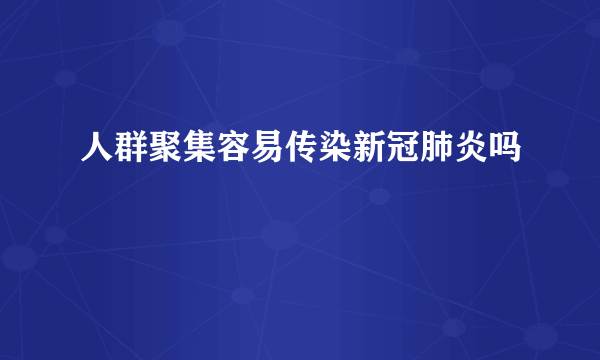 人群聚集容易传染新冠肺炎吗