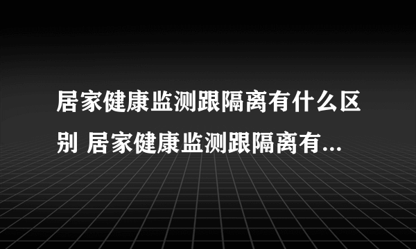 居家健康监测跟隔离有什么区别 居家健康监测跟隔离有什么不同