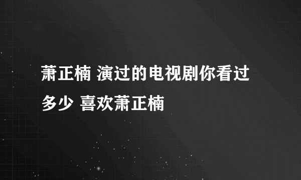 萧正楠 演过的电视剧你看过多少 喜欢萧正楠