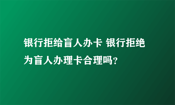 银行拒给盲人办卡 银行拒绝为盲人办理卡合理吗？