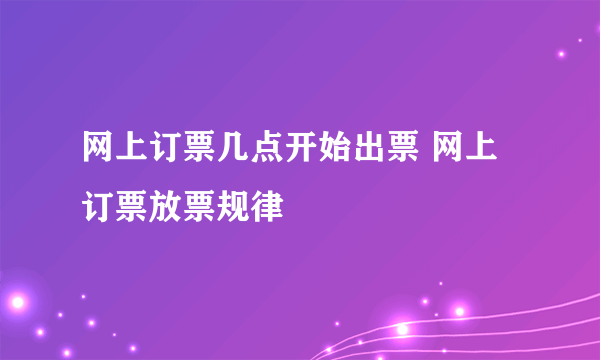 网上订票几点开始出票 网上订票放票规律