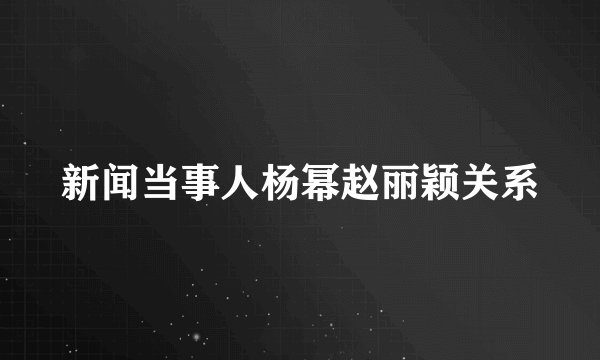 新闻当事人杨幂赵丽颖关系