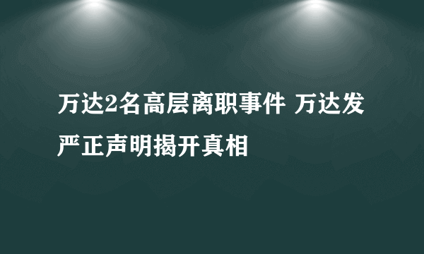 万达2名高层离职事件 万达发严正声明揭开真相