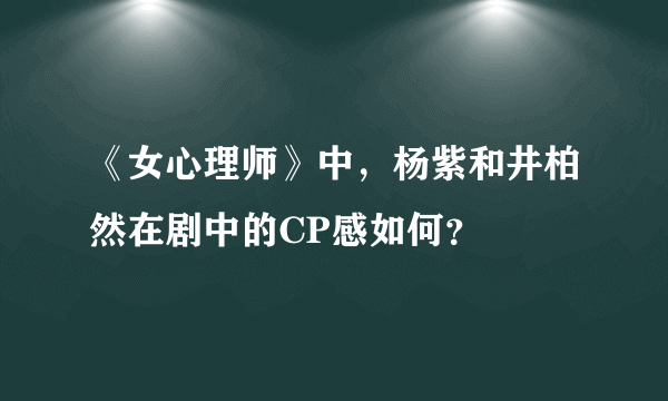 《女心理师》中，杨紫和井柏然在剧中的CP感如何？