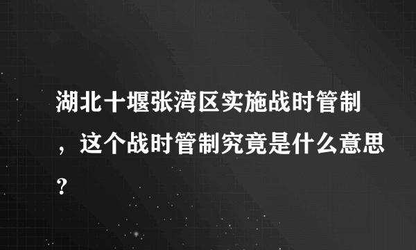 湖北十堰张湾区实施战时管制，这个战时管制究竟是什么意思？