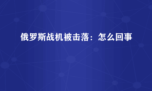 俄罗斯战机被击落：怎么回事