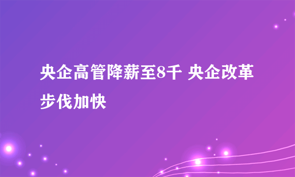 央企高管降薪至8千 央企改革步伐加快