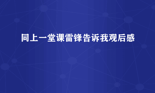 同上一堂课雷锋告诉我观后感