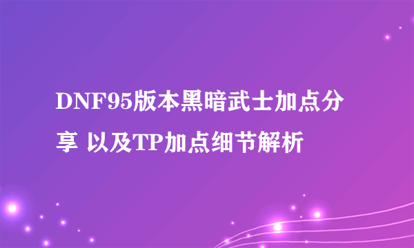 DNF95版本黑暗武士加点分享 以及TP加点细节解析