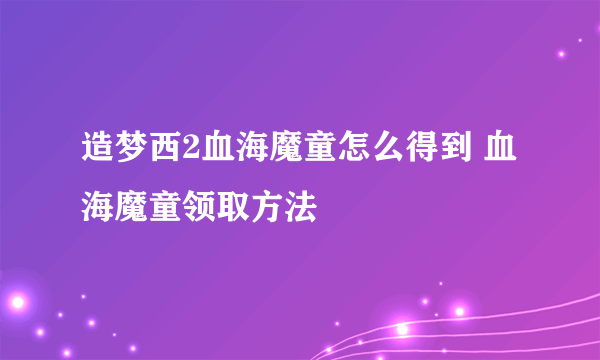 造梦西2血海魔童怎么得到 血海魔童领取方法