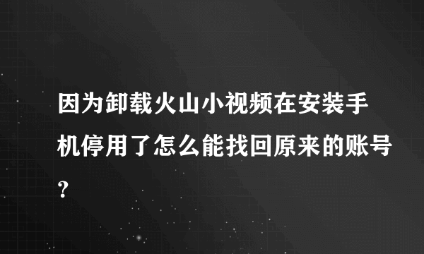 因为卸载火山小视频在安装手机停用了怎么能找回原来的账号？