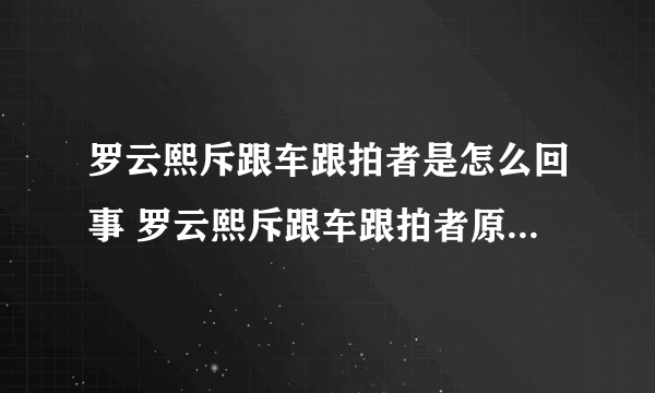 罗云熙斥跟车跟拍者是怎么回事 罗云熙斥跟车跟拍者原因是什么