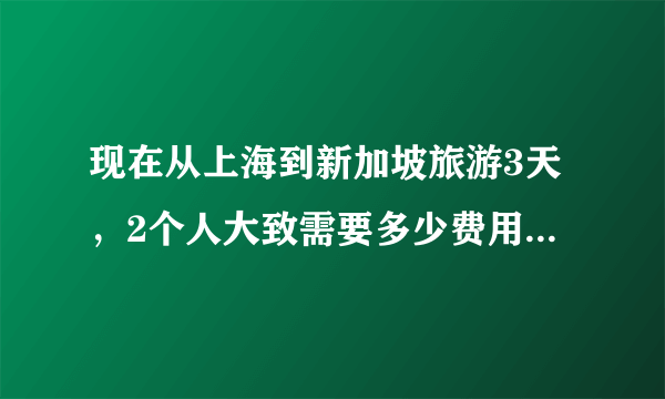 现在从上海到新加坡旅游3天，2个人大致需要多少费用？要准备些什么？