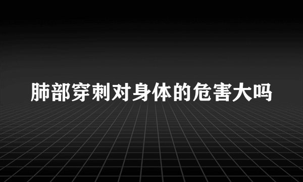 肺部穿刺对身体的危害大吗