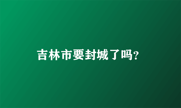 吉林市要封城了吗？