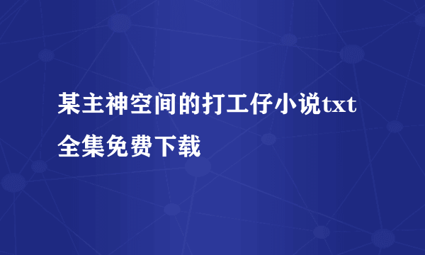 某主神空间的打工仔小说txt全集免费下载