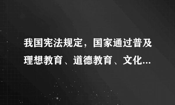 我国宪法规定，国家通过普及理想教育、道德教育、文化教育、纪律