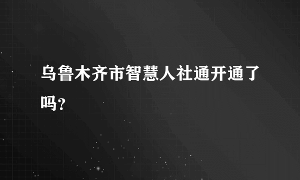 乌鲁木齐市智慧人社通开通了吗？