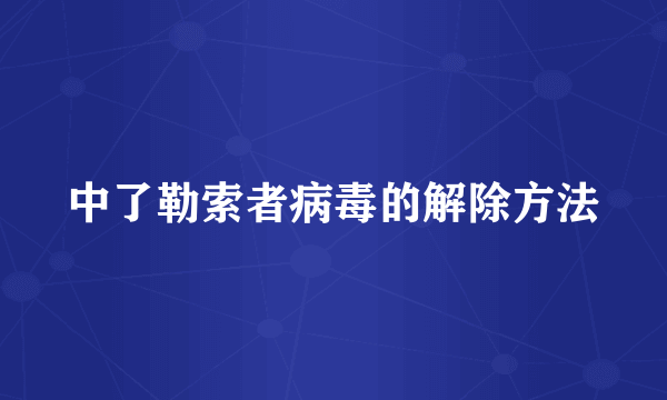 中了勒索者病毒的解除方法