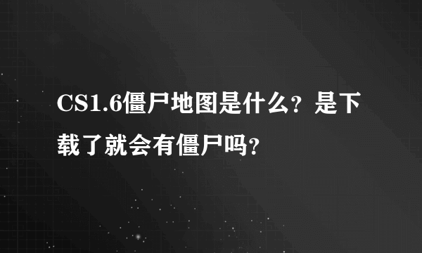 CS1.6僵尸地图是什么？是下载了就会有僵尸吗？