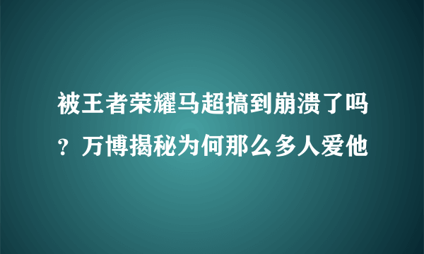 被王者荣耀马超搞到崩溃了吗？万博揭秘为何那么多人爱他