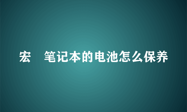 宏碁笔记本的电池怎么保养