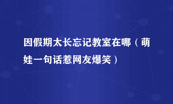 因假期太长忘记教室在哪（萌娃一句话惹网友爆笑）