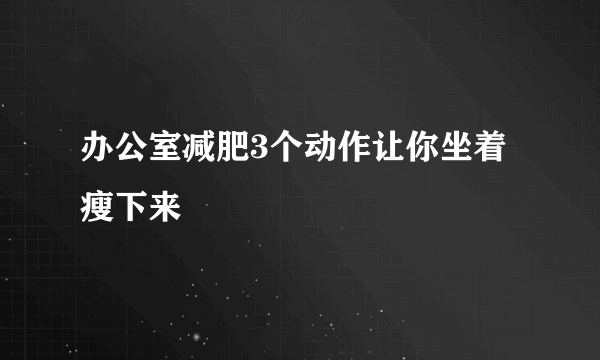 办公室减肥3个动作让你坐着瘦下来