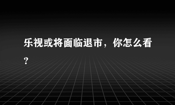 乐视或将面临退市，你怎么看？