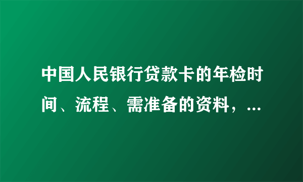 中国人民银行贷款卡的年检时间、流程、需准备的资料，有谁知道？谢谢!