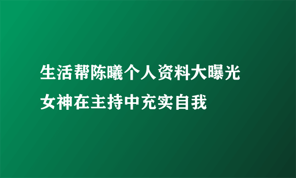 生活帮陈曦个人资料大曝光  女神在主持中充实自我