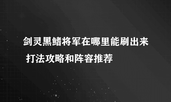 剑灵黑鳍将军在哪里能刷出来 打法攻略和阵容推荐